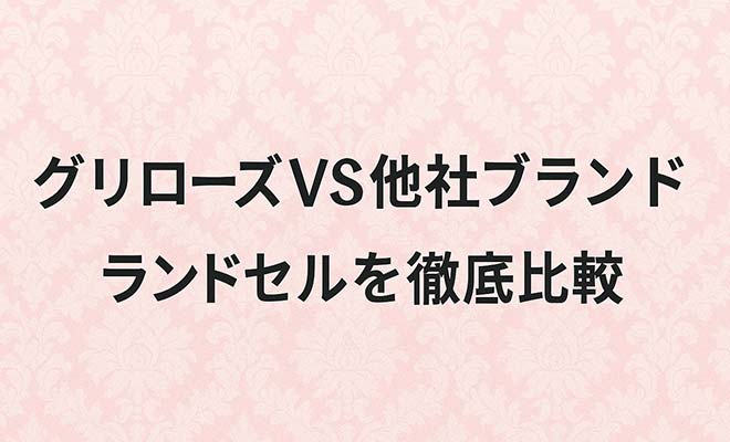 2026年版 グリローズと他ブランドの徹底比較｜女の子に人気のランドセル選びのポイント