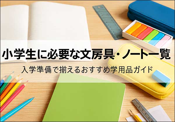 小学生に必要な文房具・ノート一覧｜入学準備で揃えるおすすめ学用品ガイド